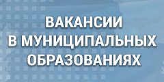 ВАКАНСИИ В МУНИЦИПАЛЬНЫХ ОБРАЗОВАНИЯХ